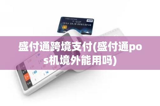 盛付通跨境支付(盛付通pos机境外能用吗)