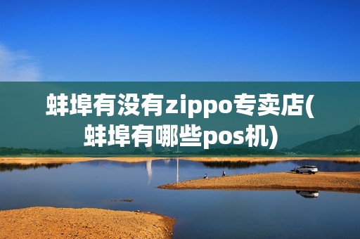 蚌埠有没有zippo专卖店(蚌埠有哪些pos机)