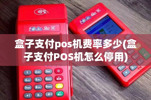 盒子支付pos机费率多少(盒子支付POS机怎么停用)