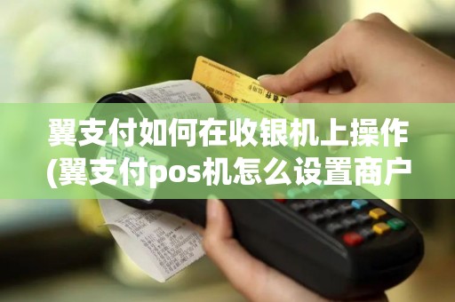 翼支付如何在收银机上操作(翼支付pos机怎么设置商户)