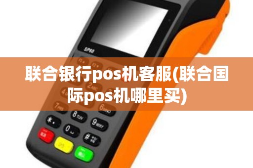 联合银行pos机客服(联合国际pos机哪里买)