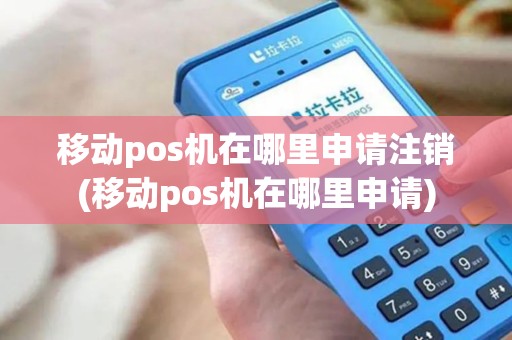 移动pos机在哪里申请注销(移动pos机在哪里申请)