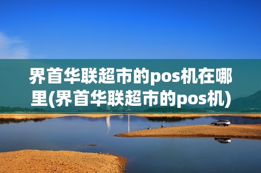 界首华联超市的pos机在哪里(界首华联超市的pos机)