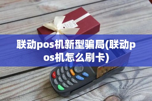联动pos机新型骗局(联动pos机怎么刷卡)
