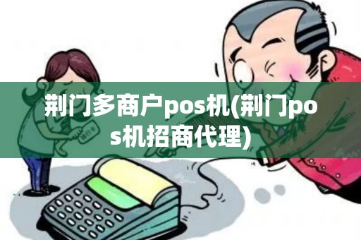 荆门多商户pos机(荆门pos机招商代理)