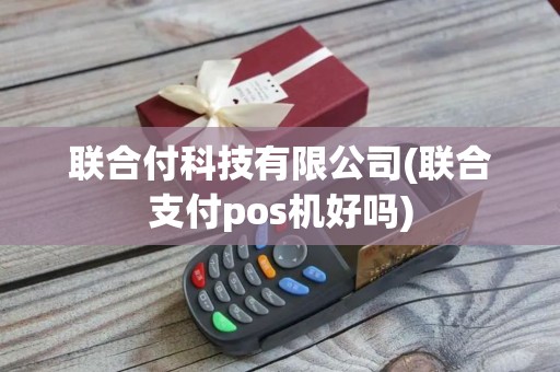 联合付科技有限公司(联合支付pos机好吗)