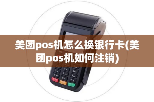 美团pos机怎么换银行卡(美团pos机如何注销)