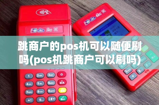 跳商户的pos机可以随便刷吗(pos机跳商户可以刷吗)