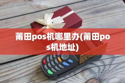 莆田pos机哪里办(莆田pos机地址)