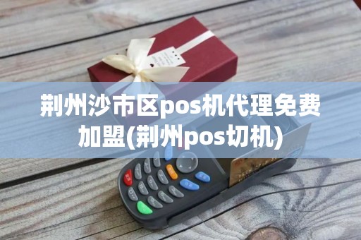 荆州沙市区pos机代理免费加盟(荆州pos切机)