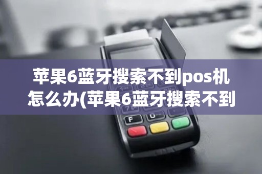 苹果6蓝牙搜索不到pos机怎么办(苹果6蓝牙搜索不到pos机)