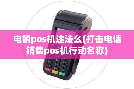 电销pos机违法么(打击电话销售pos机行动名称)