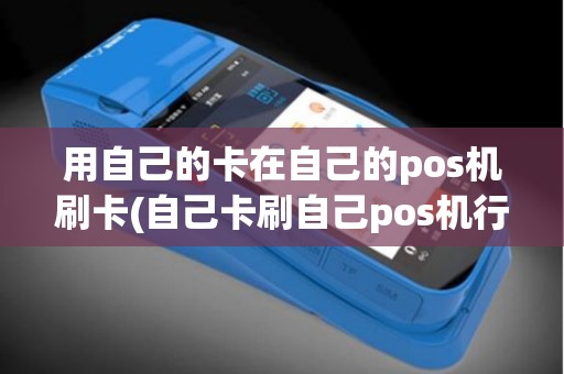 用自己的卡在自己的pos机刷卡(自己卡刷自己pos机行吗)