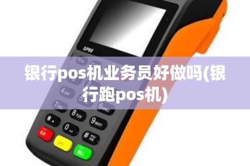 银行pos机业务员好做吗(银行跑pos机)