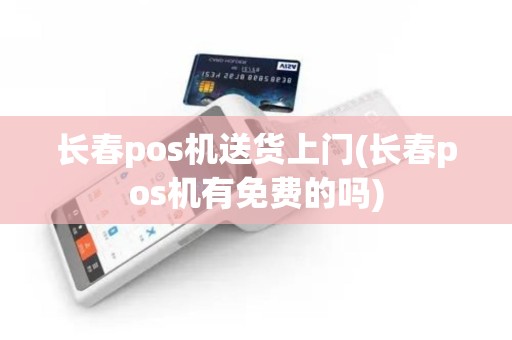 长春pos机送货上门(长春pos机有免费的吗)