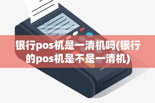银行pos机是一清机吗(银行的pos机是不是一清机)