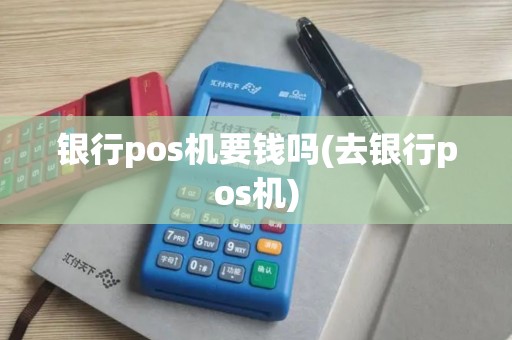 银行pos机要钱吗(去银行pos机)