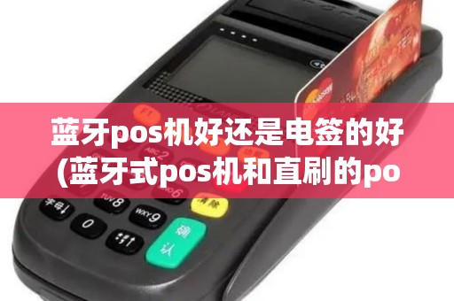 蓝牙pos机好还是电签的好(蓝牙式pos机和直刷的pos机)