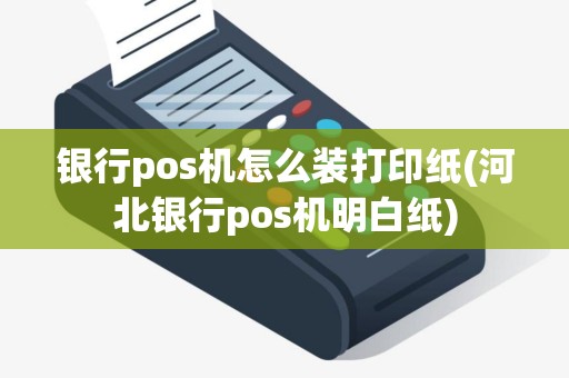 银行pos机怎么装打印纸(河北银行pos机明白纸)