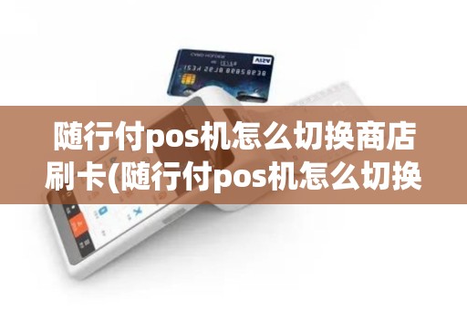 随行付pos机怎么切换商店刷卡(随行付pos机怎么切换商店)