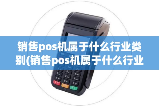 销售pos机属于什么行业类别(销售pos机属于什么行业)