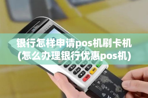 银行怎样申请pos机刷卡机(怎么办理银行优惠pos机)