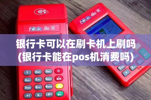 银行卡可以在刷卡机上刷吗(银行卡能在pos机消费吗)