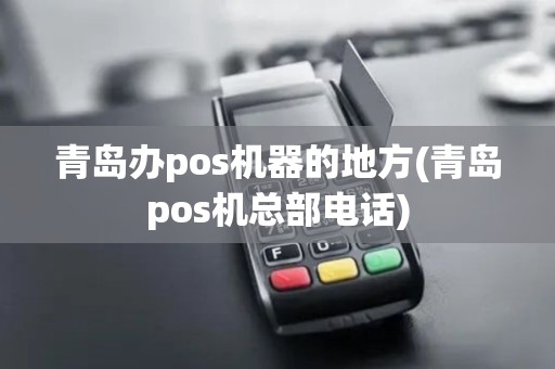 青岛办pos机器的地方(青岛pos机总部电话)