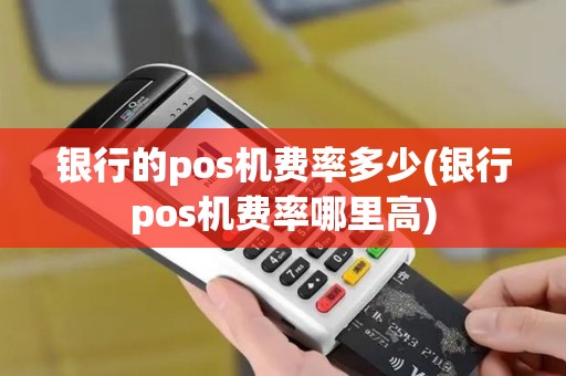 银行的pos机费率多少(银行pos机费率哪里高)