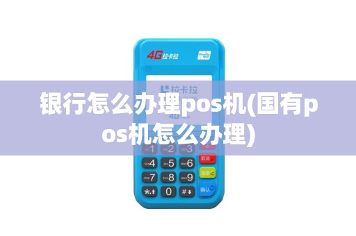 银行怎么办理pos机(国有pos机怎么办理)