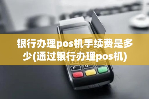 银行办理pos机手续费是多少(通过银行办理pos机)