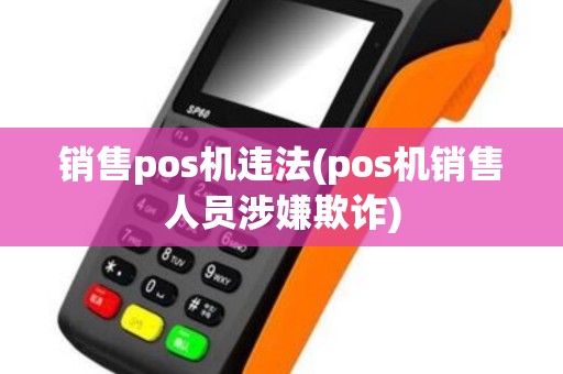 销售pos机违法(pos机销售人员涉嫌欺诈)