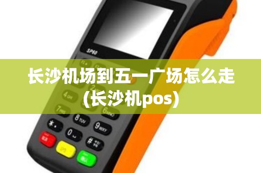 长沙机场到五一广场怎么走(长沙机pos)