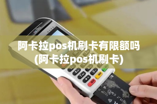 阿卡拉pos机刷卡有限额吗(阿卡拉pos机刷卡)