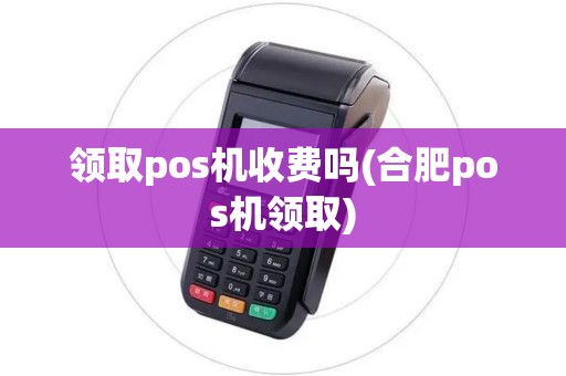 领取pos机收费吗(合肥pos机领取)
