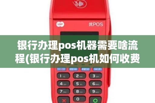 银行办理pos机器需要啥流程(银行办理pos机如何收费)