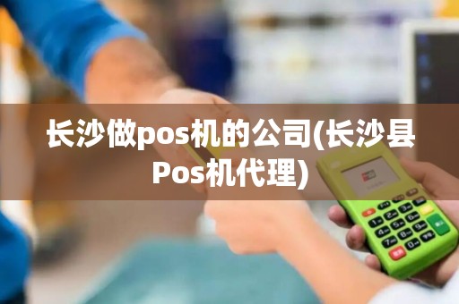 长沙做pos机的公司(长沙县Pos机代理)