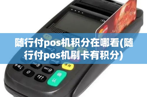 随行付pos机积分在哪看(随行付pos机刷卡有积分)