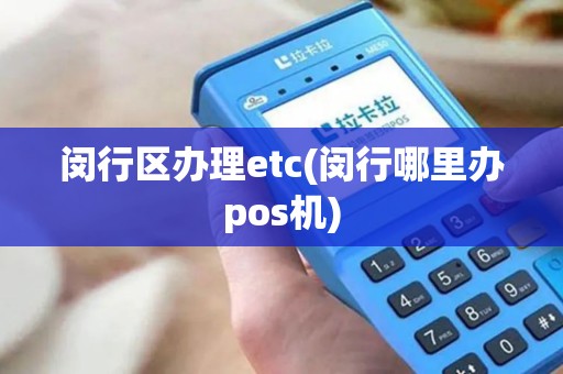 闵行区办理etc(闵行哪里办pos机)