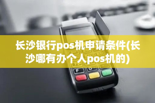 长沙银行pos机申请条件(长沙哪有办个人pos机的)