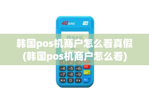 韩国pos机商户怎么看真假(韩国pos机商户怎么看)