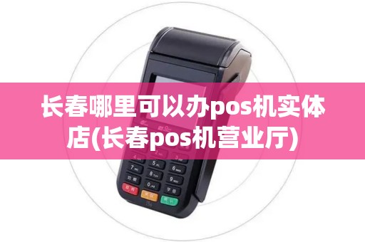 长春哪里可以办pos机实体店(长春pos机营业厅)