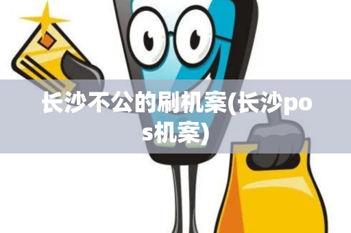 长沙不公的刷机案(长沙pos机案)