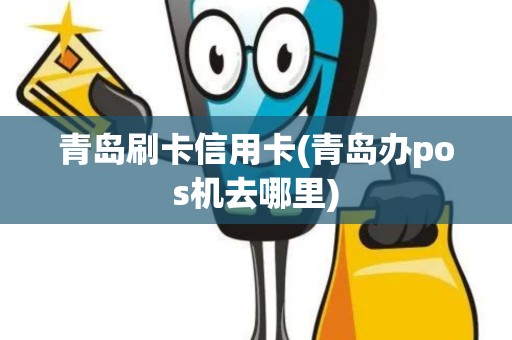 青岛刷卡信用卡(青岛办pos机去哪里)