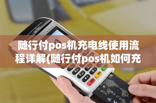 随行付pos机充电线使用流程详解(随行付pos机如何充电)