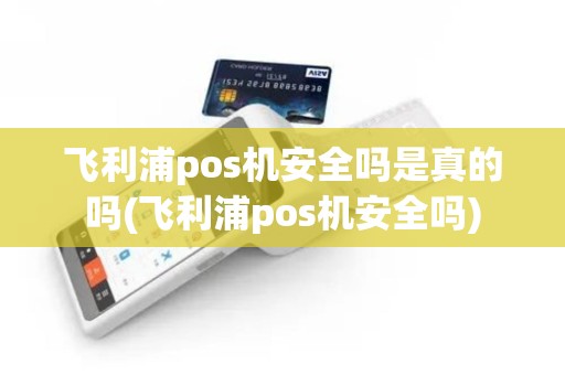 飞利浦pos机安全吗是真的吗(飞利浦pos机安全吗)