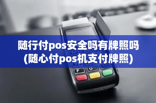 随行付pos安全吗有牌照吗(随心付pos机支付牌照)