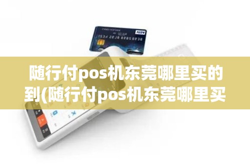 随行付pos机东莞哪里买的到(随行付pos机东莞哪里买)