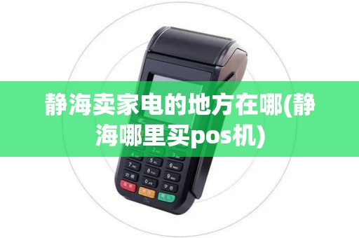 静海卖家电的地方在哪(静海哪里买pos机)