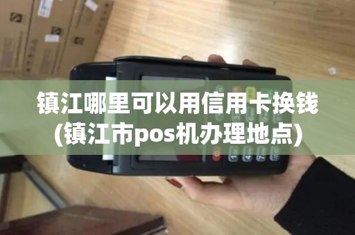 镇江哪里可以用信用卡换钱(镇江市pos机办理地点)